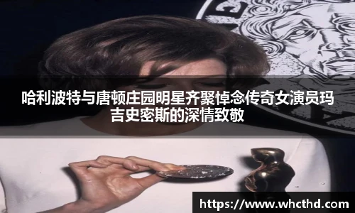 壹号国际哈利波特与唐顿庄园明星齐聚悼念传奇女演员玛吉史密斯的深情致敬