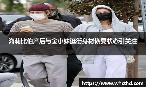 海莉比伯产后与金小妹逛街身材恢复状态引关注