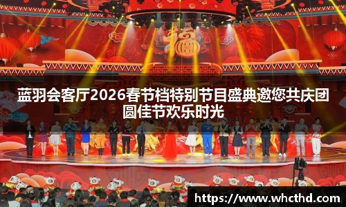 蓝羽会客厅2026春节档特别节目盛典邀您共庆团圆佳节欢乐时光